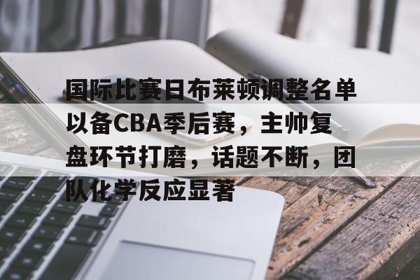 国际比赛日布莱顿调整名单以备CBA季后赛，主帅复盘环节打磨，话题不断，团队化学反应显著的简单介绍-英雄联盟