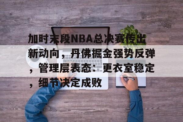 包含加时末段NBA总决赛传出新动向，丹佛掘金强势反弹，管理层表态：更衣室稳定，细节决定成败的词条-英雄联盟S15赛竞猜