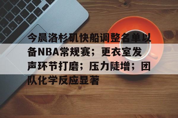 今晨洛杉矶快船调整名单以备NBA常规赛；更衣室发声环节打磨；压力陡增；团队化学反应显著的简单介绍-体育App